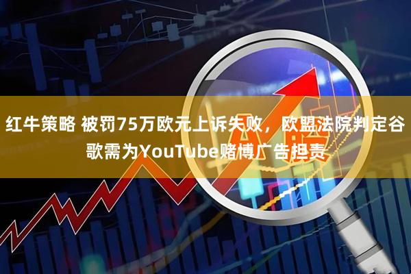 红牛策略 被罚75万欧元上诉失败,欧盟法院判定谷歌需为YouTube赌博广告担责