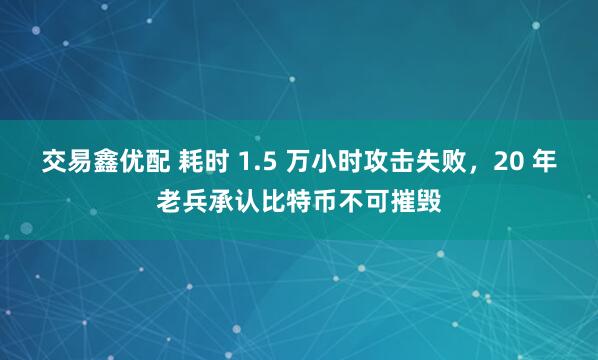 交易鑫优配 耗时 1.5 万小时攻击失败，20 年老兵承认比特币不可摧毁