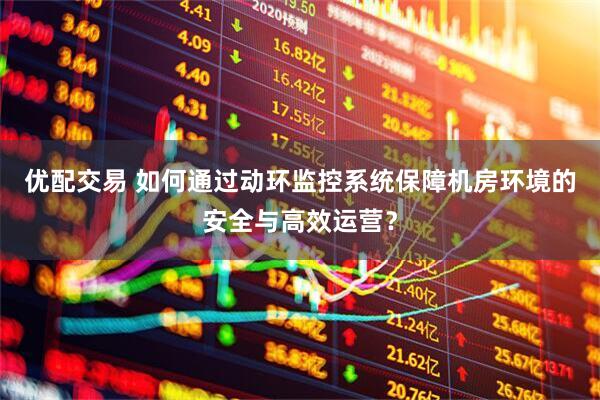 优配交易 如何通过动环监控系统保障机房环境的安全与高效运营？