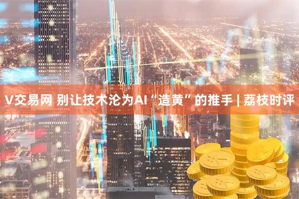 V交易网 别让技术沦为AI“造黄”的推手 | 荔枝时评