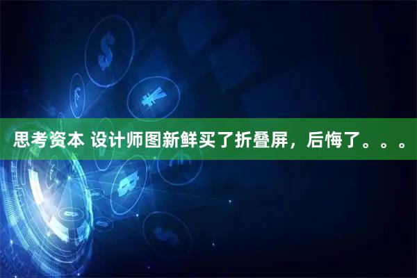 思考资本 设计师图新鲜买了折叠屏，后悔了。。。