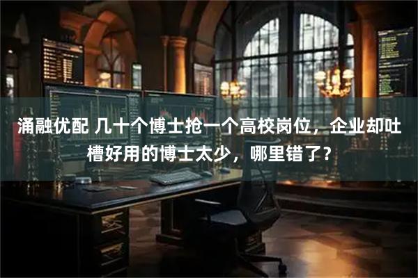 涌融优配 几十个博士抢一个高校岗位,企业却吐槽好用的博士太少,哪里错了?